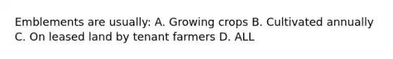 Emblements are usually: A. Growing crops B. Cultivated annually C. On leased land by tenant farmers D. ALL