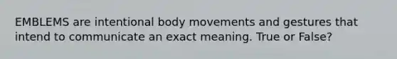 EMBLEMS are intentional body movements and gestures that intend to communicate an exact meaning. True or False?