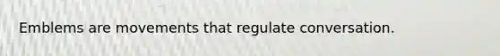 Emblems are movements that regulate conversation.