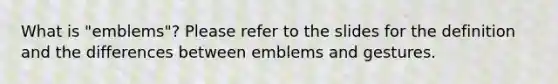 What is "emblems"? Please refer to the slides for the definition and the differences between emblems and gestures.