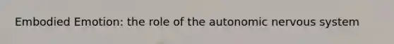 Embodied Emotion: the role of the autonomic nervous system