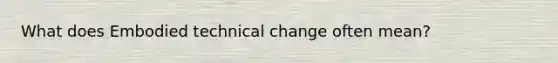 What does Embodied technical change often mean?