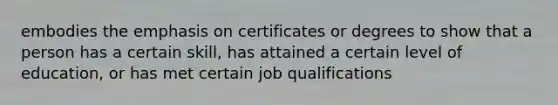 embodies the emphasis on certificates or degrees to show that a person has a certain skill, has attained a certain level of education, or has met certain job qualifications