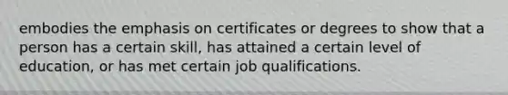 embodies the emphasis on certificates or degrees to show that a person has a certain skill, has attained a certain level of education, or has met certain job qualifications.