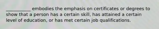 ___________ embodies the emphasis on certificates or degrees to show that a person has a certain skill, has attained a certain level of education, or has met certain job qualifications.