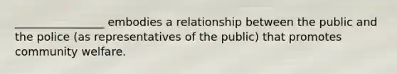 ________________ embodies a relationship between the public and the police (as representatives of the public) that promotes community welfare.