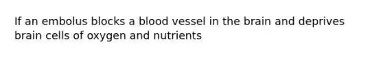 If an embolus blocks a blood vessel in the brain and deprives brain cells of oxygen and nutrients