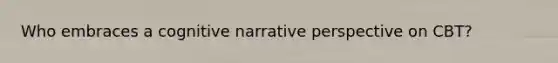 Who embraces a cognitive narrative perspective on CBT?​