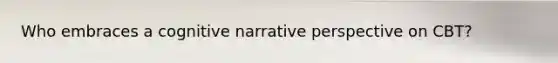 Who embraces a cognitive narrative perspective on CBT?