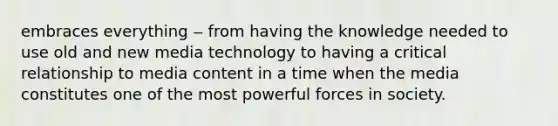 embraces everything ‒ from having the knowledge needed to use old and new media technology to having a critical relationship to media content in a time when the media constitutes one of the most powerful forces in society.