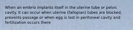 When an embrio implants itself in the uterine tube or pelvic cavity. It can occur when uterine (fallopian) tubes are blocked, prevents passage or when egg is lost in peritoneal cavity and fertilization occurs there