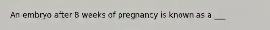 An embryo after 8 weeks of pregnancy is known as a ___