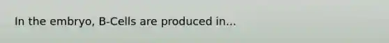 In the embryo, B-Cells are produced in...