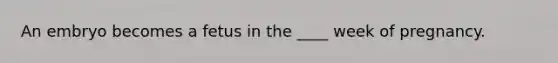 An embryo becomes a fetus in the ____ week of pregnancy.