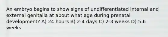 An embryo begins to show signs of undifferentiated internal and external genitalia at about what age during <a href='https://www.questionai.com/knowledge/kMumvNdQFH-prenatal-development' class='anchor-knowledge'>prenatal development</a>? A) 24 hours B) 2-4 days C) 2-3 weeks D) 5-6 weeks