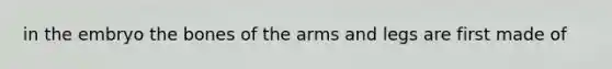 in the embryo the bones of the arms and legs are first made of