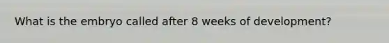 What is the embryo called after 8 weeks of development?