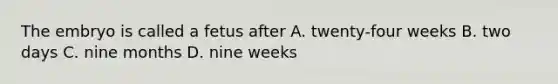 The embryo is called a fetus after A. twenty-four weeks B. two days C. nine months D. nine weeks