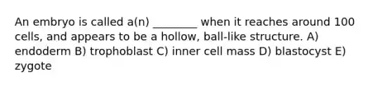 An embryo is called a(n) ________ when it reaches around 100 cells, and appears to be a hollow, ball-like structure. A) endoderm B) trophoblast C) inner cell mass D) blastocyst E) zygote