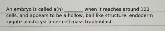 An embryo is called a(n) ________ when it reaches around 100 cells, and appears to be a hollow, ball-like structure. endoderm zygote blastocyst inner cell mass trophoblast