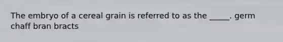 The embryo of a cereal grain is referred to as the _____. germ chaff bran bracts