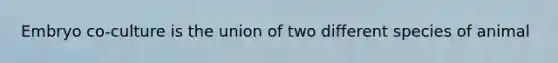 Embryo co-culture is the union of two different species of animal