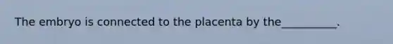 The embryo is connected to the placenta by the__________.