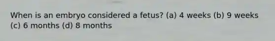 When is an embryo considered a fetus? (a) 4 weeks (b) 9 weeks (c) 6 months (d) 8 months