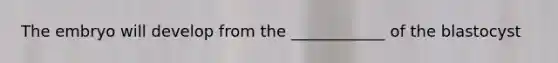 The embryo will develop from the ____________ of the blastocyst