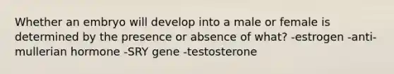 Whether an embryo will develop into a male or female is determined by the presence or absence of what? -estrogen -anti-mullerian hormone -SRY gene -testosterone