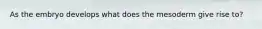As the embryo develops what does the mesoderm give rise to?