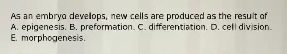 As an embryo develops, new cells are produced as the result of A. epigenesis. B. preformation. C. differentiation. D. cell division. E. morphogenesis.