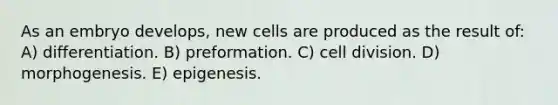 As an embryo develops, new cells are produced as the result of: A) differentiation. B) preformation. C) cell division. D) morphogenesis. E) epigenesis.