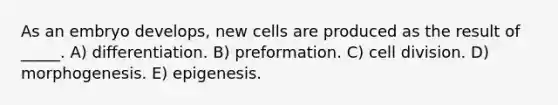 As an embryo develops, new cells are produced as the result of _____. A) differentiation. B) preformation. C) cell division. D) morphogenesis. E) epigenesis.