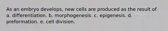 As an embryo develops, new cells are produced as the result of a. differentiation. b. morphogenesis. c. epigenesis. d. preformation. e. <a href='https://www.questionai.com/knowledge/kjHVAH8Me4-cell-division' class='anchor-knowledge'>cell division</a>.