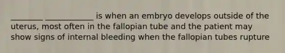 ________ ____________ is when an embryo develops outside of the uterus, most often in the fallopian tube and the patient may show signs of internal bleeding when the fallopian tubes rupture