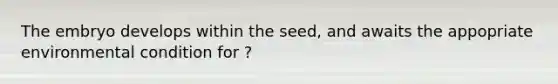 The embryo develops within the seed, and awaits the appopriate environmental condition for ?