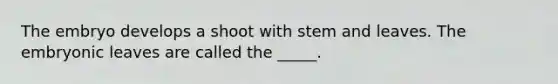 The embryo develops a shoot with stem and leaves. The embryonic leaves are called the _____.