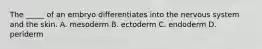 The _____ of an embryo differentiates into the nervous system and the skin. A. mesoderm B. ectoderm C. endoderm D. periderm