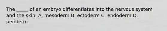 The _____ of an embryo differentiates into the <a href='https://www.questionai.com/knowledge/kThdVqrsqy-nervous-system' class='anchor-knowledge'>nervous system</a> and the skin. A. mesoderm B. ectoderm C. endoderm D. periderm