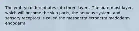 The embryo differentiates into three layers. The outermost layer, which will become the skin parts, the nervous system, and sensory receptors is called the mesoderm ectoderm medoderm endoderm