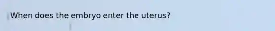 When does the embryo enter the uterus?