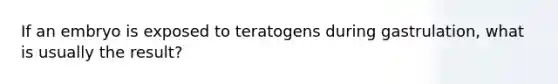 If an embryo is exposed to teratogens during gastrulation, what is usually the result?