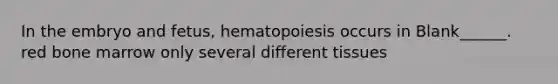 In the embryo and fetus, hematopoiesis occurs in Blank______. red bone marrow only several different tissues