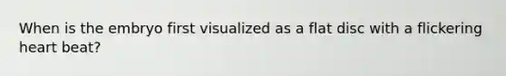 When is the embryo first visualized as a flat disc with a flickering heart beat?