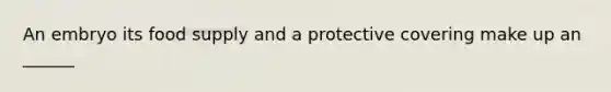 An embryo its food supply and a protective covering make up an ______