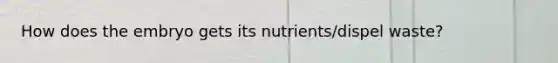 How does the embryo gets its nutrients/dispel waste?