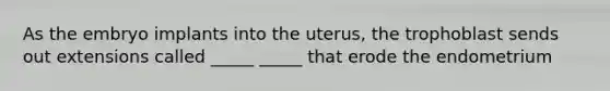 As the embryo implants into the uterus, the trophoblast sends out extensions called _____ _____ that erode the endometrium