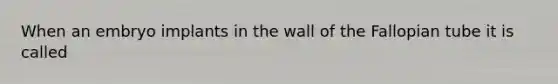 When an embryo implants in the wall of the Fallopian tube it is called