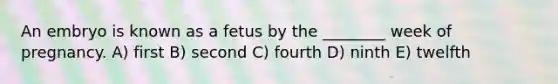 An embryo is known as a fetus by the ________ week of pregnancy. A) first B) second C) fourth D) ninth E) twelfth